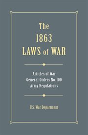 The 1863 laws of war : being the articles of war, general orders 100, general orders 49, extracts of revised army regulations of 1861 cover image