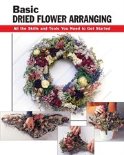 Basic dried flower arranging : all the skills and tools you need to get started cover image