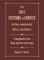 The 1865 customs of service for non-commissioned officers & soldiers. A Handbook for the Rank and File of the Army cover image