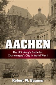 Aachen : the U.S. Army's battle for Charlemagne's city in WWII cover image