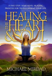 Healing the Heart & Soul : a Five-Step, Soul-Level Healing Process for Transforming Your Life cover image