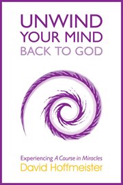 Unwind your mind back to God : experiencing A course in miracles cover image