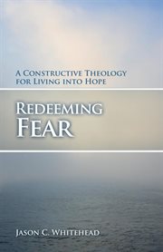 Redeeming fear. A Constructive Theology for Living into Hope cover image