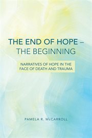 The end of hope--the beginning. Narratives of Hope in the Face of Death and Trauma cover image