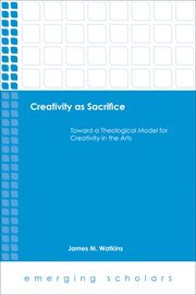 Creativity as sacrifice. Toward a Theological Model for Creativity in the Arts cover image