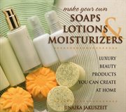 Make Your Own Soaps, Lotions, & Moisturizers : Luxury Beauty Products You Can Create at Home cover image