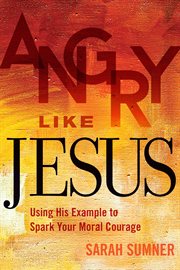 Angry like jesus. Using His Example to Spark Your Moral Courage cover image