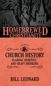 The homebrewed christianity guide to church history. Flaming Heretics and Heavy Drinkers cover image