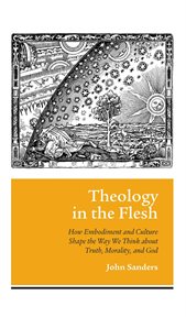 Theology in the flesh. How Embodiment and Culture Shape the Way We Think about Truth, Morality, and God cover image