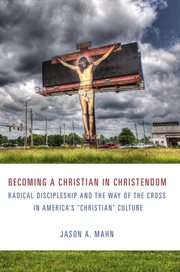 Becoming a Christian in Christendom : radical discipleship and the way of the cross in America's Christian culture cover image
