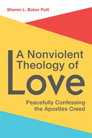 A Nonviolent Theology of Love : Peacefully Confessing the Apostles' Creed cover image
