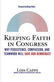 Keeping faith in congress. Why Persistence, Compassion, and Teamwork Will Save Our Democracy cover image
