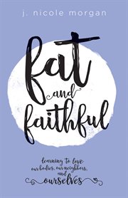 Fat and faithful. Learning to Love Our Bodies, Our Neighbors, and Ourselves cover image