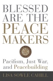 Blessed are the peacemakers : pacifism, just war, and peacemaking cover image