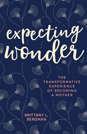 Expecting wonder : the transformative experience of becoming a mother cover image