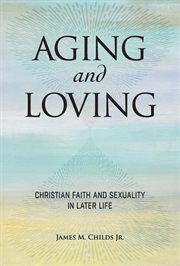 Aging and Loving : Christian Love and Sexuality in Later Life cover image