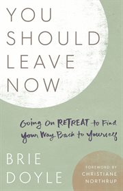YOU SHOULD LEAVE NOW : going on retreat to find your way back to yourself cover image