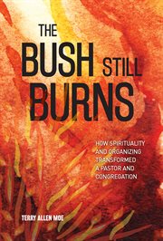 The Bush Still Burns : How Spirituality and Organizing Transformed a Pastor and Congregation cover image