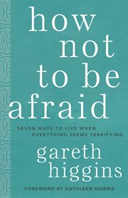 How Not to Be Afraid : Seven Ways to Live When Everything Seems Terrifying cover image