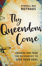Thy Queendom Come : Breaking Free from the Patriarchy to Save Your Soul cover image