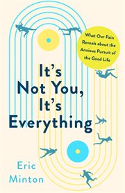 It's not you, it's everything : what our pain reveals about the anxious pursuit of the good life cover image