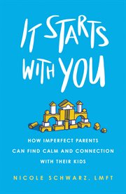 It Starts with You : How Imperfect Parents Can Find Calm and Connection with Their Kids cover image