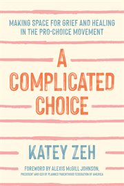 A Complicated Choice : Making Space for Grief and Healing in the Pro-Choice Movement cover image