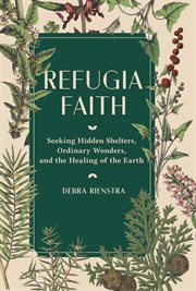 Refugia faith. Seeking Hidden Shelters, Ordinary Wonders, and the Healing of the Earth cover image