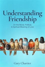 Understanding friendship : on the moral, political, and spiritual meaning of love cover image