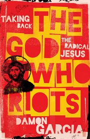 The God Who Riots : Taking Back the Radical Jesus cover image
