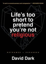 Life's Too Short to Pretend You're Not Religious : Reframed and Expanded cover image