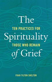 The spirituality of grief : ten practices for those who remain cover image