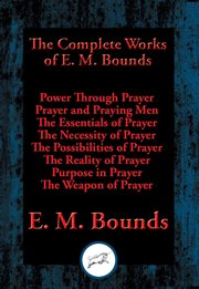 The complete works of E.M. Bounds : Power through prayer ; Prayer and praying men ; The essentials of prayer ; The necessity of prayer ; The possibilities of prayer ; The reality of prayer ; Purpose in prayer ; The weapon of prayer cover image