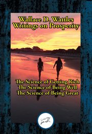 Wallace D. Wattles' writings on prosperity : the science of getting rich ; the science of being well ; the science of being great cover image