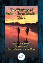 The writings of orison swett marden, volume i. How to Succeed; An Iron Will; Cheerfulness as a Life Power cover image
