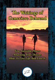 The writings of genevieve behrend. Your Invisible Power; Attaining Your Desires; How to Live Life and Love It cover image