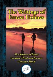 The writings of Ernest Holmes : the Science of mind ; Creative mind and success ; Creative mind cover image