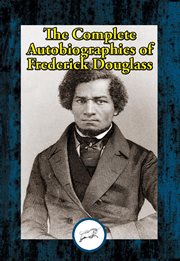 The complete autobiographies of frederick douglass. Narrative of the Life of Frederick Douglass, an American Slave; My Bondage and My Freedom; Life and cover image