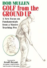 Golf from the ground up. A New Focus on Fundamentals from a Master Teaching Pro cover image