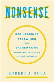 Nonsense : red herrings, straw men and sacred cows how we abuse logic in our everyday language cover image