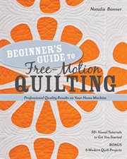 Beginner's guide to free-motion quilting : professional quality results on your home machine : 50+ visual tutorials to get you started cover image