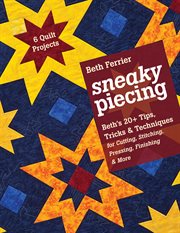 Sneaky piecing : Beth's 20+ tips, tricks & techniques for cutting, stitching, pressing, finishing & more-- 6 quilt projects cover image