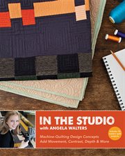 In the Studio with Angela Walters : Machine-Quilting Design Concepts Add Movement, Contrast, Depth & More cover image