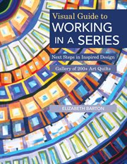 Visual guide to working in a series : next steps in inspired design--gallery of 200+ art quilts cover image