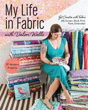 My life in fabric with Valori Wells : 14 modern projects : get creative with fabric ; silk screen, block print, paint, embroider cover image