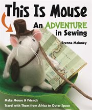 This is Mouse : an adventure in sewing : make Mouse & friends--travel with them from Africa to outer space cover image