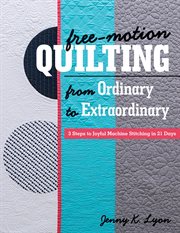 Free-motion quilting from ordinary to extraordinary : 3 steps to joyful machine stitching in 21 days cover image