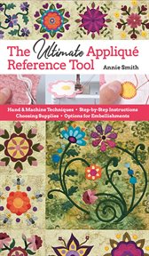 The Ultimate Appliqué Reference Tool : Hand & Machine Techniques ; Step-by-Step Instructions ; Choosing Supplies ; Options for Embellishments cover image