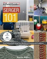 Serger 101 : from setting up & using your machine to creating with confidence : 10 projects & 40+ techniques cover image
