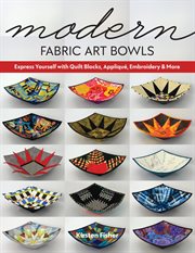 Modern fabric art bowls : express yourself with quilt blocks, appliqué, embroidery & more cover image